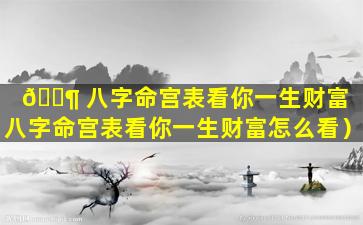 🐶 八字命宫表看你一生财富（八字命宫表看你一生财富怎么看）